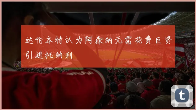 达伦本特认为阿森纳无需花费巨资引进托纳利