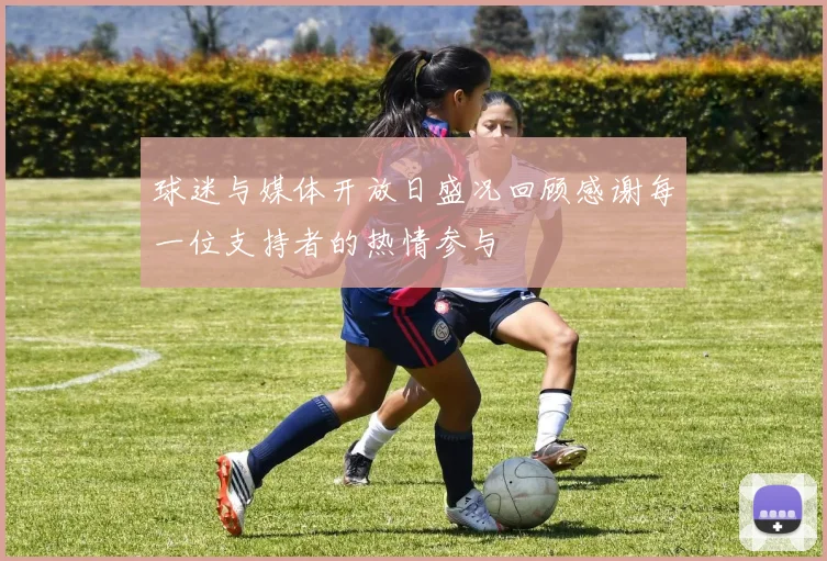 球迷与媒体开放日盛况回顾感谢每一位支持者的热情参与