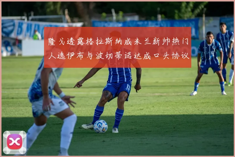 隆戈透露格拉斯纳成米兰新帅热门人选伊布与波切蒂诺达成口头协议