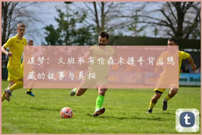 追梦：文班和布伦森未握手背后隐藏的故事与真相
