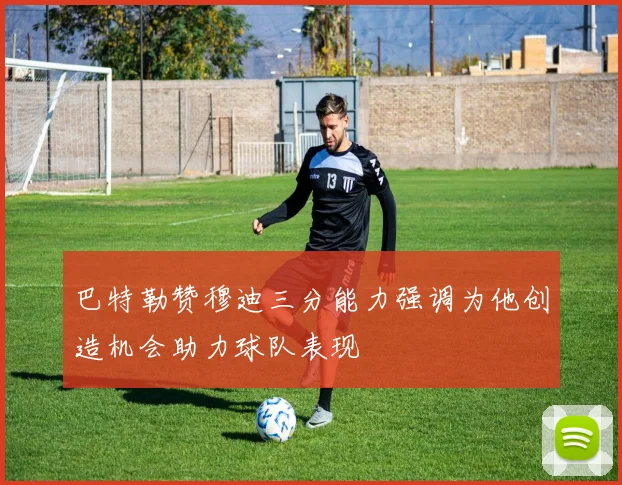 巴特勒赞穆迪三分能力强调为他创造机会助力球队表现