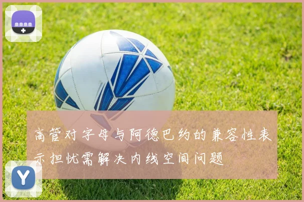 高管对字母与阿德巴约的兼容性表示担忧需解决内线空间问题