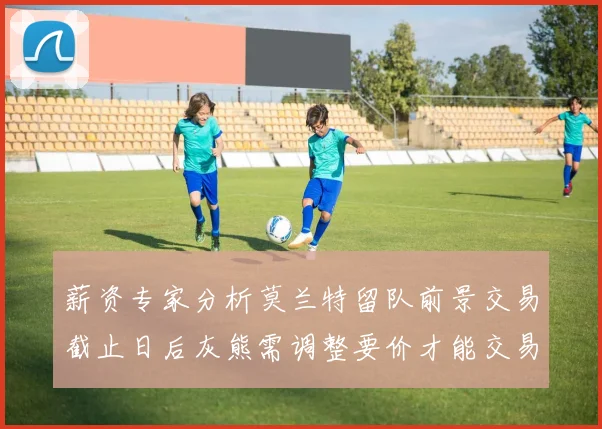 薪资专家分析莫兰特留队前景交易截止日后灰熊需调整要价才能交易
