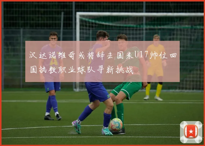 汉达诺维奇或将辞去国米U17帅位回国执教职业球队寻新挑战
