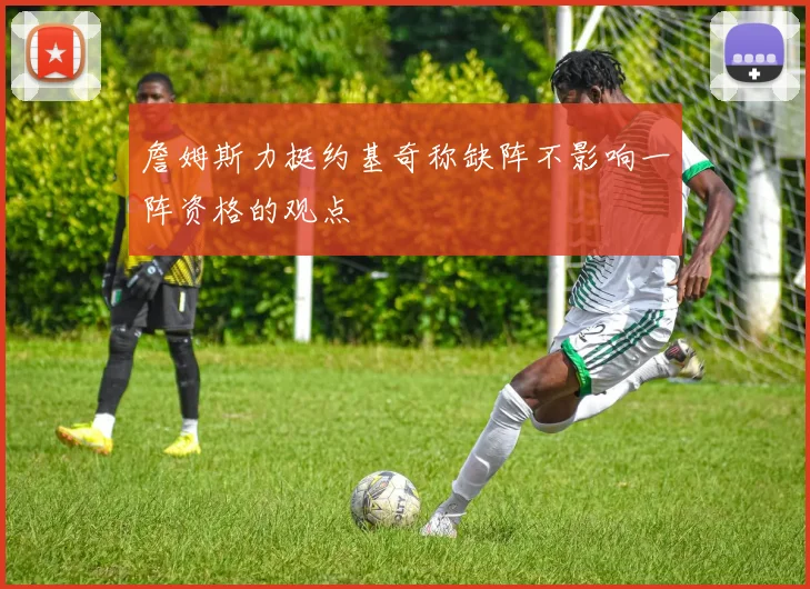 詹姆斯力挺约基奇称缺阵不影响一阵资格的观点