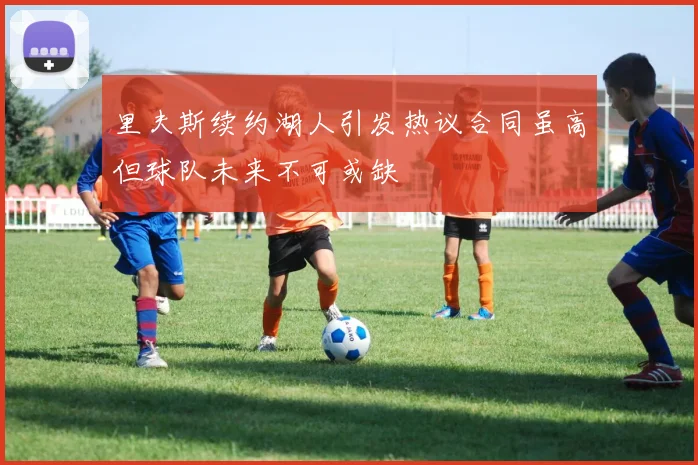 里夫斯续约湖人引发热议合同虽高但球队未来不可或缺