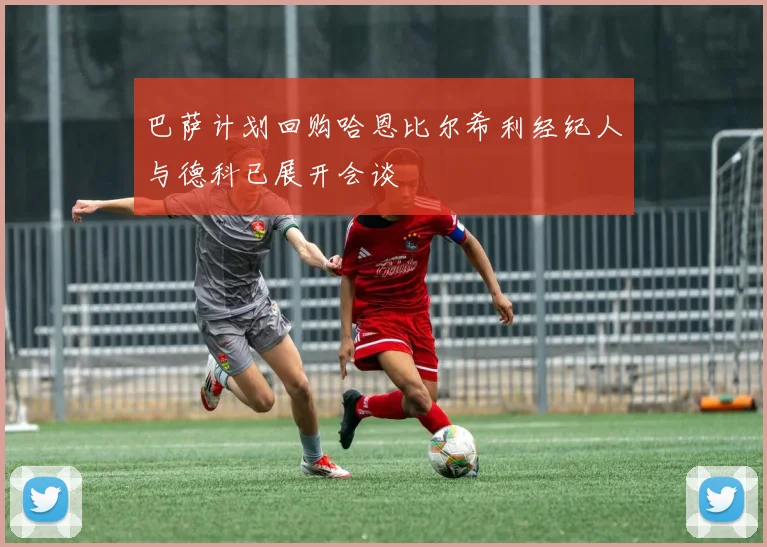 巴萨计划回购哈恩比尔希利经纪人与德科已展开会谈