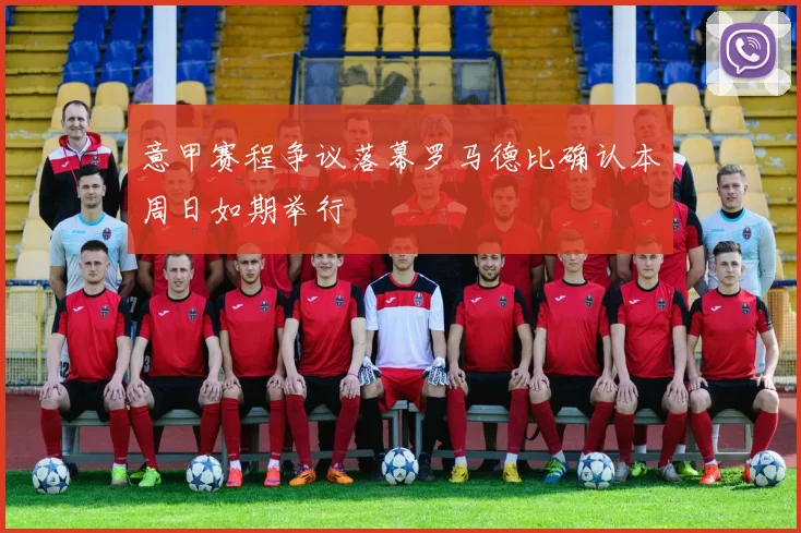 意甲赛程争议落幕罗马德比确认本周日如期举行