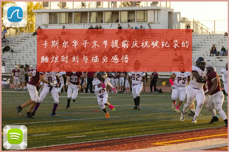 卡斯尔华子末节提前庆祝破纪录的酷炫时刻与福分感悟
