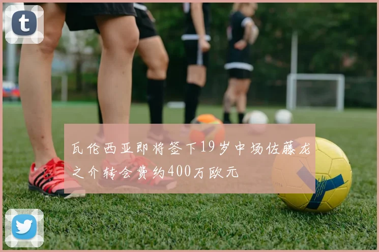 瓦伦西亚即将签下19岁中场佐藤龙之介转会费约400万欧元
