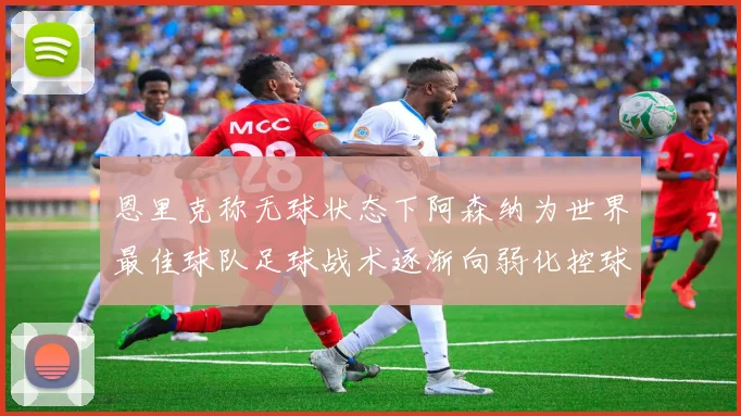 恩里克称无球状态下阿森纳为世界最佳球队足球战术逐渐向弱化控球转型