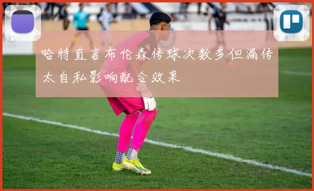 哈特直言布伦森传球次数多但漏传太自私影响配合效果