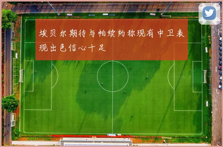 埃贝尔期待与帕续约称现有中卫表现出色信心十足