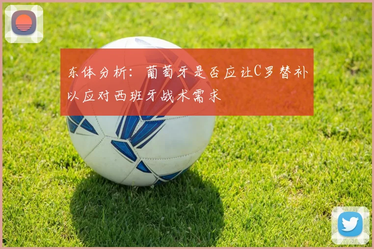 东体分析：葡萄牙是否应让C罗替补以应对西班牙战术需求