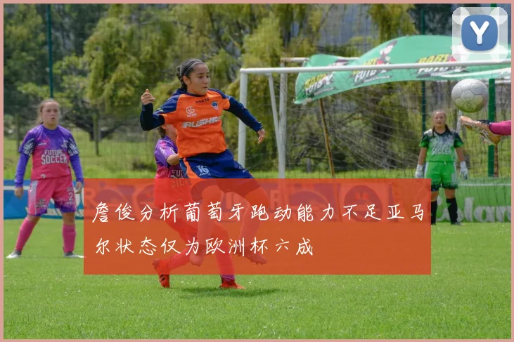 詹俊分析葡萄牙跑动能力不足亚马尔状态仅为欧洲杯六成