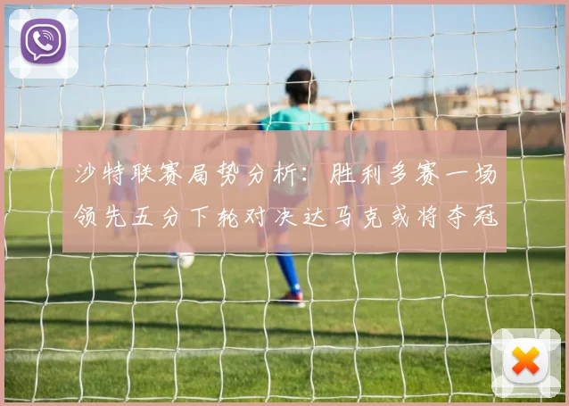 沙特联赛局势分析：胜利多赛一场领先五分下轮对决达马克或将夺冠