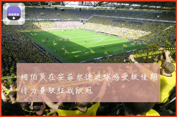 姆伯莫在安菲尔德进球感受极佳期待为曼联征战欧冠
