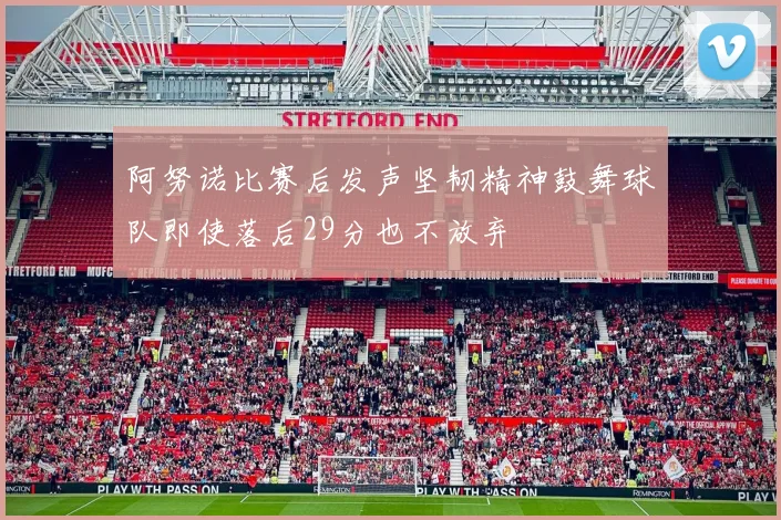 阿努诺比赛后发声坚韧精神鼓舞球队即使落后29分也不放弃