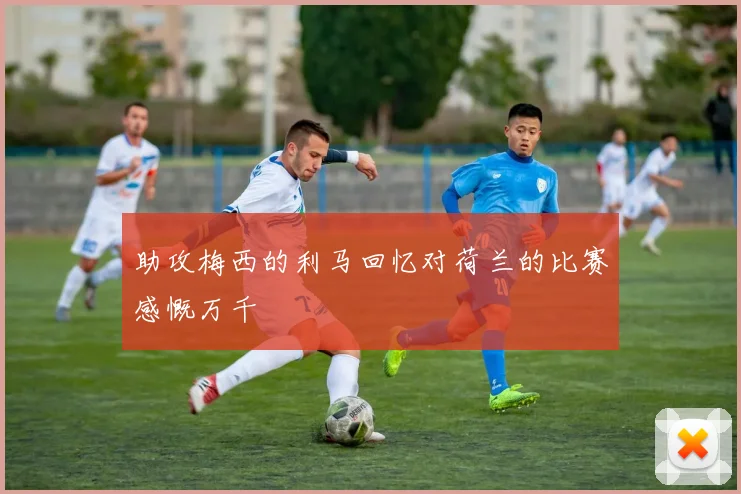 助攻梅西的利马回忆对荷兰的比赛感慨万千