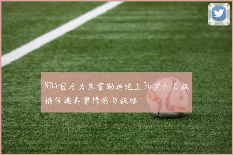 NBA官方为朱霍勒迪送上36岁生日祝福传递真挚情感与祝福