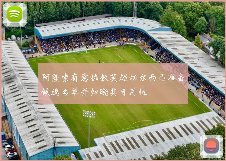 阿隆索有意执教英超切尔西已准备候选名单并知晓其可用性