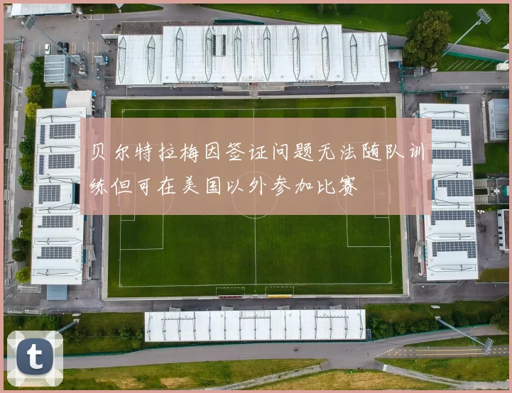 贝尔特拉梅因签证问题无法随队训练但可在美国以外参加比赛