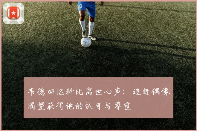 韦德回忆科比离世心声：追赶偶像渴望获得他的认可与尊重