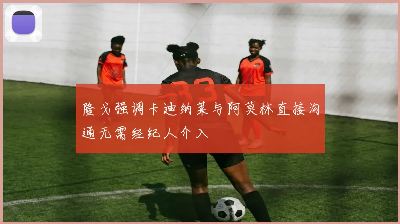 隆戈强调卡迪纳莱与阿莫林直接沟通无需经纪人介入