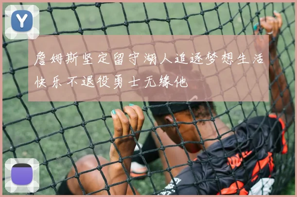 詹姆斯坚定留守湖人追逐梦想生活快乐不退役勇士无缘他